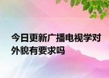 今日更新广播电视学对外貌有要求吗