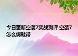 今日更新空袭7实战测评 空袭7怎么绑鞋带
