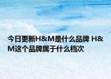 今日更新H&M是什么品牌 H&M这个品牌属于什么档次
