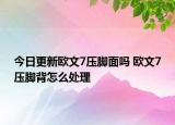 今日更新欧文7压脚面吗 欧文7压脚背怎么处理