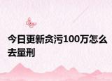 今日更新贪污100万怎么去量刑