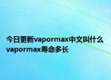 今日更新vapormax中文叫什么 vapormax寿命多长