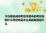 今日更新成语司空见惯中的司空是指什么司空姓是怎么来的起源是什么