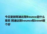 今日更新阿迪达斯Bounce是什么意思 阿迪达斯bounce和boost哪个好