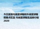 今日更新内线篮球鞋和外线篮球鞋侧重点区别 内线篮球鞋实战排行榜2020
