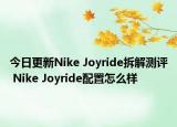 今日更新Nike Joyride拆解测评 Nike Joyride配置怎么样