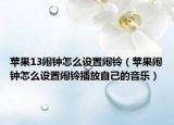 苹果13闹钟怎么设置闹铃（苹果闹钟怎么设置闹铃播放自己的音乐）