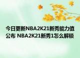 今日更新NBA2K21新秀能力值公布 NBA2K21新秀1怎么解锁