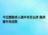 今日更新虎人遇牛年怎么样 属虎者牛年运势
