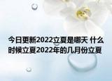今日更新2022立夏是哪天 什么时候立夏2022年的几月份立夏