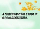 今日更新蓝血和红血哪个更高级 蓝血和红血品牌区别是什么
