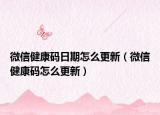 微信健康码日期怎么更新（微信健康码怎么更新）