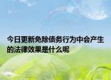今日更新免除债务行为中会产生的法律效果是什么呢