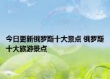 今日更新俄罗斯十大景点 俄罗斯十大旅游景点