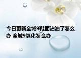 今日更新全城9鞋面沾油了怎么办 全城9氧化怎么办
