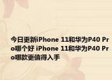 今日更新iPhone 11和华为P40 Pro哪个好 iPhone 11和华为P40 Pro哪款更值得入手