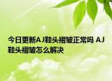 今日更新AJ鞋头褶皱正常吗 AJ鞋头褶皱怎么解决