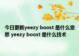 今日更新yeezy boost 是什么意思 yeezy boost 是什么技术