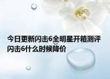 今日更新闪击6全明星开箱测评 闪击6什么时候降价