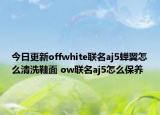今日更新offwhite联名aj5蝉翼怎么清洗鞋面 ow联名aj5怎么保养