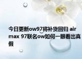 今日更新ow97将补货回归 air max 97联名ow如何一眼看出真假