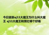 今日更新aj11大魔王为什么叫大魔王 aj11大魔王和黑红哪个好看