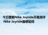 今日更新Nike Joyride开箱测评 Nike Joyride脚感如何