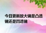 今日更新放大镜是凸透镜还是凹透镜