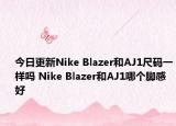 今日更新Nike Blazer和AJ1尺码一样吗 Nike Blazer和AJ1哪个脚感好