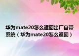 华为mate20怎么返回出厂自带系统（华为mate20怎么返回）
