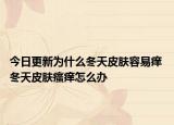 今日更新为什么冬天皮肤容易痒 冬天皮肤瘙痒怎么办