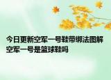 今日更新空军一号鞋带绑法图解 空军一号是篮球鞋吗