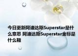 今日更新阿迪达斯Superstar是什么意思 阿迪达斯Superstar金标是什么鞋