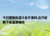 今日更新体温计会不准吗,出汗时腋下体温准确吗
