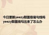今日更新yeezy鞋面容易勾线吗 yeezy鞋面线勾出来了怎么办