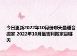 今日更新2022年10月份哪天最适合搬家 2022年10月最吉利搬家是哪天