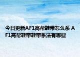 今日更新AF1高帮鞋带怎么系 AF1高帮鞋带鞋带系法有哪些