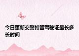 今日更新交警扣留驾驶证最长多长时间