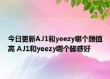 今日更新AJ1和yeezy哪个颜值高 AJ1和yeezy哪个脚感好