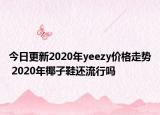 今日更新2020年yeezy价格走势 2020年椰子鞋还流行吗