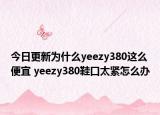 今日更新为什么yeezy380这么便宜 yeezy380鞋口太紧怎么办