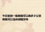 今日更新一般跑鞋可以跑多少公里 跑鞋可以当休闲鞋穿吗