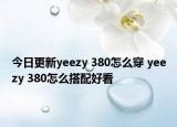 今日更新yeezy 380怎么穿 yeezy 380怎么搭配好看