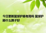 今日更新篮球护膝有用吗 篮球护膝什么牌子好