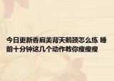 今日更新香肩美背天鹅颈怎么练 睡前十分钟这几个动作教你瘦瘦瘦