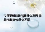 今日更新球鞋PE是什么意思 球鞋PE和EP有什么不同