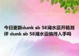 今日更新dunk sb 58湖水蓝开箱测评 dunk sb 58湖水蓝值得入手吗