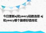 今日更新aj和yeezy码数选择 aj和yeezy哪个脚感好值得买