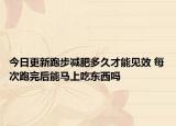 今日更新跑步减肥多久才能见效 每次跑完后能马上吃东西吗