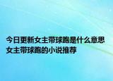 今日更新女主带球跑是什么意思 女主带球跑的小说推荐